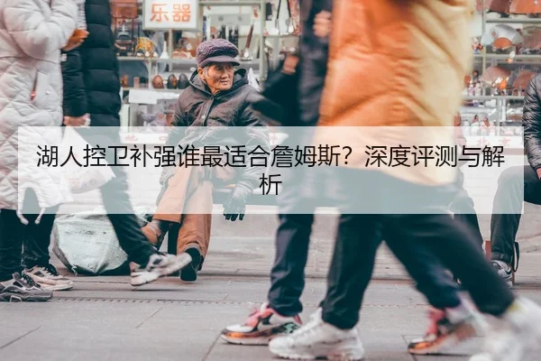 湖人控卫补强谁最适合詹姆斯？深度评测与解析