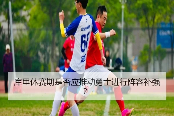 库里休赛期是否应推动勇士进行阵容补强？