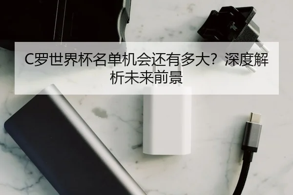 C罗世界杯名单机会还有多大？深度解析未来前景